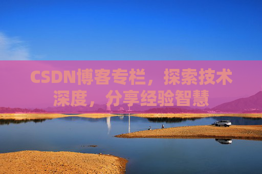 CSDN博客专栏,探索技术深度,分享经验智慧 CSDN博客专栏,探索技术深度,分享经验智慧